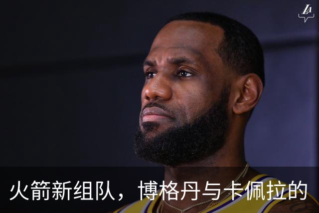火箭新组队，博格丹与卡佩拉的“握手仪式”引发新合作热潮！