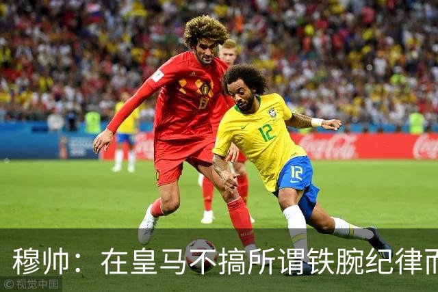 穆帅：在皇马不搞所谓铁腕纪律而是倡导常识，目前阵容毫无短板